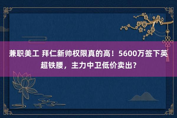 兼职美工 拜仁新帅权限真的高！5600万签下英超铁腰，主力中卫低价卖出？