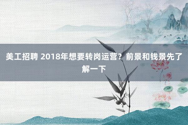 美工招聘 2018年想要转岗运营？前景和钱景先了解一下