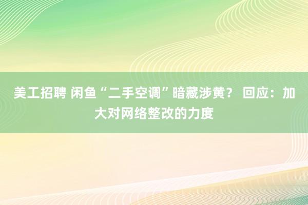 美工招聘 闲鱼“二手空调”暗藏涉黄？ 回应：加大对网络整改的力度