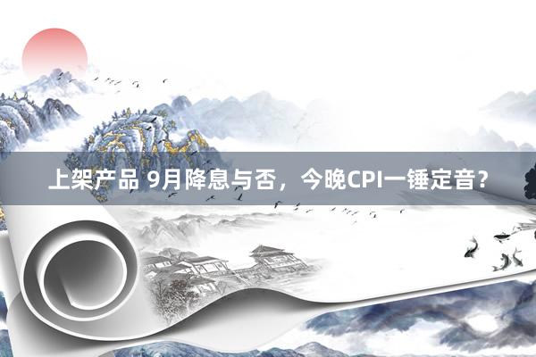 上架产品 9月降息与否，今晚CPI一锤定音？