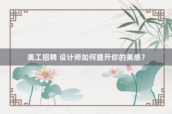 美工招聘 设计师如何提升你的美感？