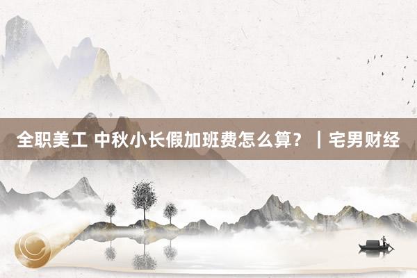 全职美工 中秋小长假加班费怎么算？｜宅男财经