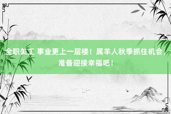 全职美工 事业更上一层楼！属羊人秋季抓住机会，准备迎接幸福吧！