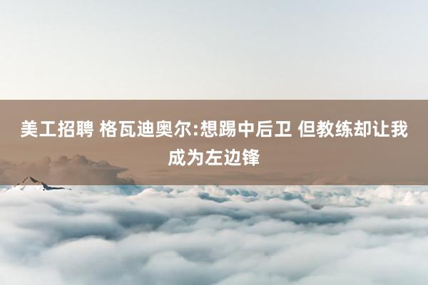 美工招聘 格瓦迪奥尔:想踢中后卫 但教练却让我成为左边锋