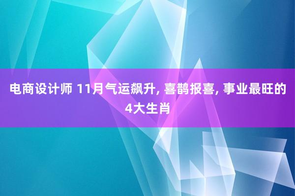 电商设计师 11月气运飙升, 喜鹊报喜, 事业最旺的4大生肖