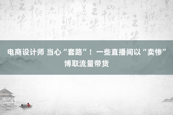 电商设计师 当心“套路”！一些直播间以“卖惨”博取流量带货